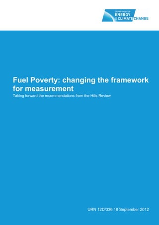 Fuel Poverty: changing the framework
for measurement
Taking forward the recommendations from the Hills Review




                                          URN 12D/336 18 September 2012
 