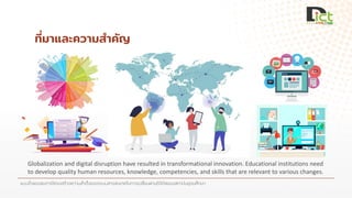 แบบจาลองสมการโครงสร้างความสาเร็จของระบบสารสนเทศในการเปลี่ยนผ่านดิจิทัลของสถาบันอุดมศึกษา
ที่มาและความสาคัญ
Globalization and digital disruption have resulted in transformational innovation. Educational institutions need
to develop quality human resources, knowledge, competencies, and skills that are relevant to various changes.
 
