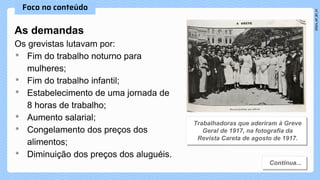 As demandas
Os grevistas lutavam por:
• Fim do trabalho noturno para
mulheres;
• Fim do trabalho infantil;
• Estabelecimento de uma jornada de
8 horas de trabalho;
• Aumento salarial;
• Congelamento dos preços dos
alimentos;
• Diminuição dos preços dos aluguéis.
 