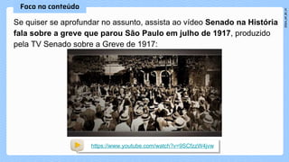 Se quiser se aprofundar no assunto, assista ao vídeo Senado na História
fala sobre a greve que parou São Paulo em julho de 1917, produzido
pela TV Senado sobre a Greve de 1917:
https://www.youtube.com/watch?v=9SCfzzW4jvw
 