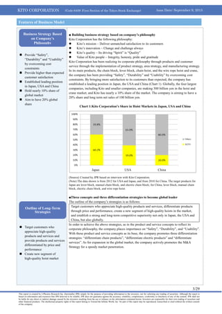 KITO CORPORATION (Code 6409: First Section of the Tokyo Stock Exchange) Issue Date: September 9, 2013
3/29
This report is created by J-Phoenix Research Inc. (hereinafter JPR) simply for the purpose of providing information to the investors, not for soliciting any trading of securities. Although the report is
based on information and resources that JPR believed to be reliable, JPR does not guarantee against the accuracy, reliability, completeness, conformity or timeliness of any of the content. JPR shall not
be liable for any direct or indirect damage caused by the investors resulting from the use or reliance on the information contained herein. Investors are responsible for their own trading of securities and
other financial products. The intellectual property rights of this report belong to Toward the Infinite World, Inc. No part of this report may be reproduced, transcribed or cited without the written consent
of the company.
 Provide “Safety”,
“Durability” and “Usability”
by overcoming cost
constraints
 Provide higher than expected
customer satisfaction
 Established leading position
in Japan, USA and China
 Hold nearly 10% share of
global market
 Aim to have 20% global
share
 Target customers who
appreciate high-quality
products and services and
provide products and services
differentiated by price and
performance
 Create new segment of
high-quality hoist market
■ Building business strategy based on company’s philosophy
Kito Corporation has the following philosophy:
 Kito’s mission – Deliver unmatched satisfaction to its customers
 Kito’s innovation – Change and challenge always
 Kito’s quality – Its driving “Spirit” is “Quality”
 Value of Kito people – Integrity, honesty, pride and gratitude
Kito Corporation has been realizing its corporate philosophy through products and customer
service through the implementation of product strategy, area strategy, and manufacturing strategy.
In its main products, the chain block, lever block, chain hoist, and the wire rope hoist and crane,
the company has been providing “Safety”, “Durability” and “Usability” by overcoming cost
constraints. By bringing more satisfaction to its customers than expected, the company has
established a leading position in Japan, the USA and China (Chart 1). Globally, the four largest
companies, including Kito and smaller companies, are making 500 billion yen in the hoist and
crane market; and Kito has nearly a 10% share of the market. The company is aiming to have a
20% share and long term net sales of 100 billion yen.
Chart 1:Kito Corporation’s Share in Hoist Markets in Japan, USA and China
(Source) Created by JPR based on interview with Kito Corporation.
(Note) The data shown is from 2012 for USA and Japan, and from 2010 for China. The target products for
Japan are lever block, manual chain block, and electric chain block; for China, lever block, manual chain
block, electric chain block, and wire rope hoist.
■Three concepts and three differentiation strategies to become global leader
The outline of the company’s strategies is as follows:
Target customers who appreciate high-quality products and services, differentiate products
through price and performance, create a new segment of high-quality hoists in the market,
and establish a strong and long-term competitive superiority not only in Japan, the USA and
China, but also globally.
In order to achieve the above strategies, as in the product and service concepts to reflect its
corporate philosophy, the company places importance on “Safety”, “Durability”, and “Usability”.
With these product and service concepts as its base, the company promotes three differentiation
strategies: “differentiate chain products”, “differentiate electric products” and “differentiate
services”. As for expansion in the global market, the company actively promotes the M&A
Strategy for a speedy market penetration.
Features of Business Model
Business Strategy Based
on Company’s
Philosophy
Outline of Long-Term
Strategies
Japan USA China
Others
KITO
 