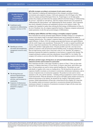 KITO CORPORATION (Code 6409: First Section of the Tokyo Stock Exchange) Issue Date: September 9, 2013
5/29
This report is created by J-Phoenix Research Inc. (hereinafter JPR) simply for the purpose of providing information to the investors, not for soliciting any trading of securities. Although the report is
based on information and resources that JPR believed to be reliable, JPR does not guarantee against the accuracy, reliability, completeness, conformity or timeliness of any of the content. JPR shall not
be liable for any direct or indirect damage caused by the investors resulting from the use or reliance on the information contained herein. Investors are responsible for their own trading of securities and
other financial products. The intellectual property rights of this report belong to Toward the Infinite World, Inc. No part of this report may be reproduced, transcribed or cited without the written consent
of the company.
 Established market
penetration by differentiating
company’s services in USA
 Speeding up overseas
movement and strengthening
management resources using
M&A
 The driving forces are
advanced industrialization,
expansion of industrial
activities, and investment in
construction
 Expansion of infrastructure
maintenance will create more
demand for company’s
products
■Flexible strategies according to environment of each country and area
Kito Corporation is adapting and implementing its three strategies according to business
environments and competitive climates. A full-scale expansion to the USA began in the 1900s
when the company purchased Harrington Hoists, Inc. People began to see the high quality
products the company provided when the company adhered to the third strategy of “differentiating
the services”, especially by swift delivery. Then the company fostered trust of its customers by
“differentiating the chain products” and “differentiating the electric products”. Kito Corporation
then slowly expanded its business and established its position as the industry’s leader. The
company also expanded its market share utilizing the third strategy of differentiation in China. In
the rest of Southeast Asia, the company targeted the branches of Japanese companies and pursued
market penetration via the first and second strategies of differentiation.
■Utilizing capital affiliation and M&A strategy to strengthen company’s position
Kito Corporation has actively promoted capital affiliation and M&A strategy to (1) strengthen its
position as the industry leader in developed industrial areas and (2) penetrate the market in
emerging industrial areas. The company’s expansion began in USA and China via acquisitions and
capital affiliation. In March, 2010, the company group garnished business and capital affiliation
with the world’s largest crane manufacturer “Konecranes Plc” in order to expand its portfolio and
become a larger hoist manufacturer. By combining the prominent position of Konecranes in the
crane market and Kito’s high-quality hoists, it became possible to provide a one-stop service
globally to respond to wide and advanced material handling needs. In emerging industrial areas,
there are high turn-key needs to have a hoist and a crane as a set. Therefore, the company is
planning to penetrate the market by expanding its crane business to respond to this demand. The
company purchased a medium-sized crane manufacturer Armsel MHE Pvt. Ltd. (India). The
company will continue to actively utilize this M&A strategy in emerging countries in the future.
■Products and their usages: driving forces are advanced industrialization, expansion of
industrial activities and investment in construction
Kito Corporation provides a wide range of products as shown in Chart 3. There are four main
products: (1) Manual chain block, (2) Lever block, (3) Electric chain block, and (4) Wire rope
hoist. All main products are used in various material handling sites. The products are used
individually or together with a crane as a loading device. The driving forces for growth are: the
expansion of public investment, an investment in construction, infrastructure maintenance, and an
increase of operation rates of construction equipment. The products are also used in various
operations to lift, carry, and fix materials -- including setting up equipment at concert venues and
inside hotel kitchens. When the demand for more precise and higher quality products increases by
technical advancement in the industry, the demand for the company’s high-quality products
increases. Global industrialization will provide a critical boost for the company for a long time.
The immediate market environment is good due to reconstruction demand and infrastructure
maintenance demand. An expansion of construction investment in Japan will also create more
demand for the company’s products.
Flexible Strategies
According to
Environment of
Country and Area
Flexible M&A Strategy
Main Products, Usage
and Driving Forces for
Growth
 
