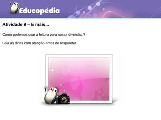 Atividade 9 – E mais...
Como podemos usar a leitura para nossa diversão,?
Leia as dicas com atenção antes de responder.
 
 