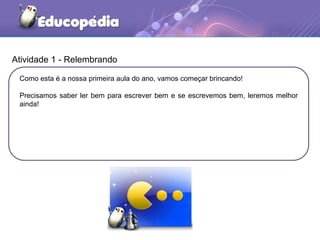 Atividade 1 - Relembrando
Como esta é a nossa primeira aula do ano, vamos começar brincando!
Precisamos saber ler bem para escrever bem e se escrevemos bem, leremos melhor
ainda!
 