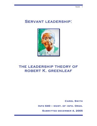 Smith 1
Servant leadership:
the leadership theory of
robert K. greenleaf
Carol Smith
Info 640 – mgmt. of info. Orgs.
Submitted december 4, 2005
 