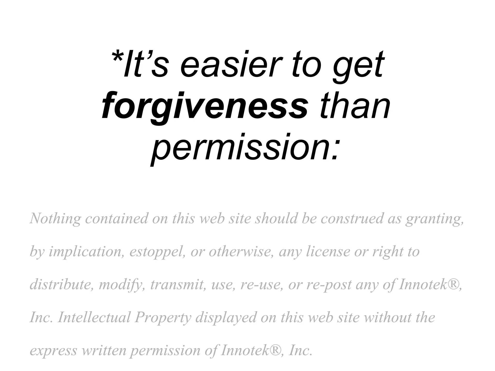 *It’s easier to get  forgiveness  than permission: Nothing contained on this web site should be construed as granting, by implication, estoppel, or otherwise, any license or right to distribute, modify, transmit, use, re-use, or re-post any of Innotek®, Inc. Intellectual Property displayed on this web site without the express written permission of Innotek®, Inc.   