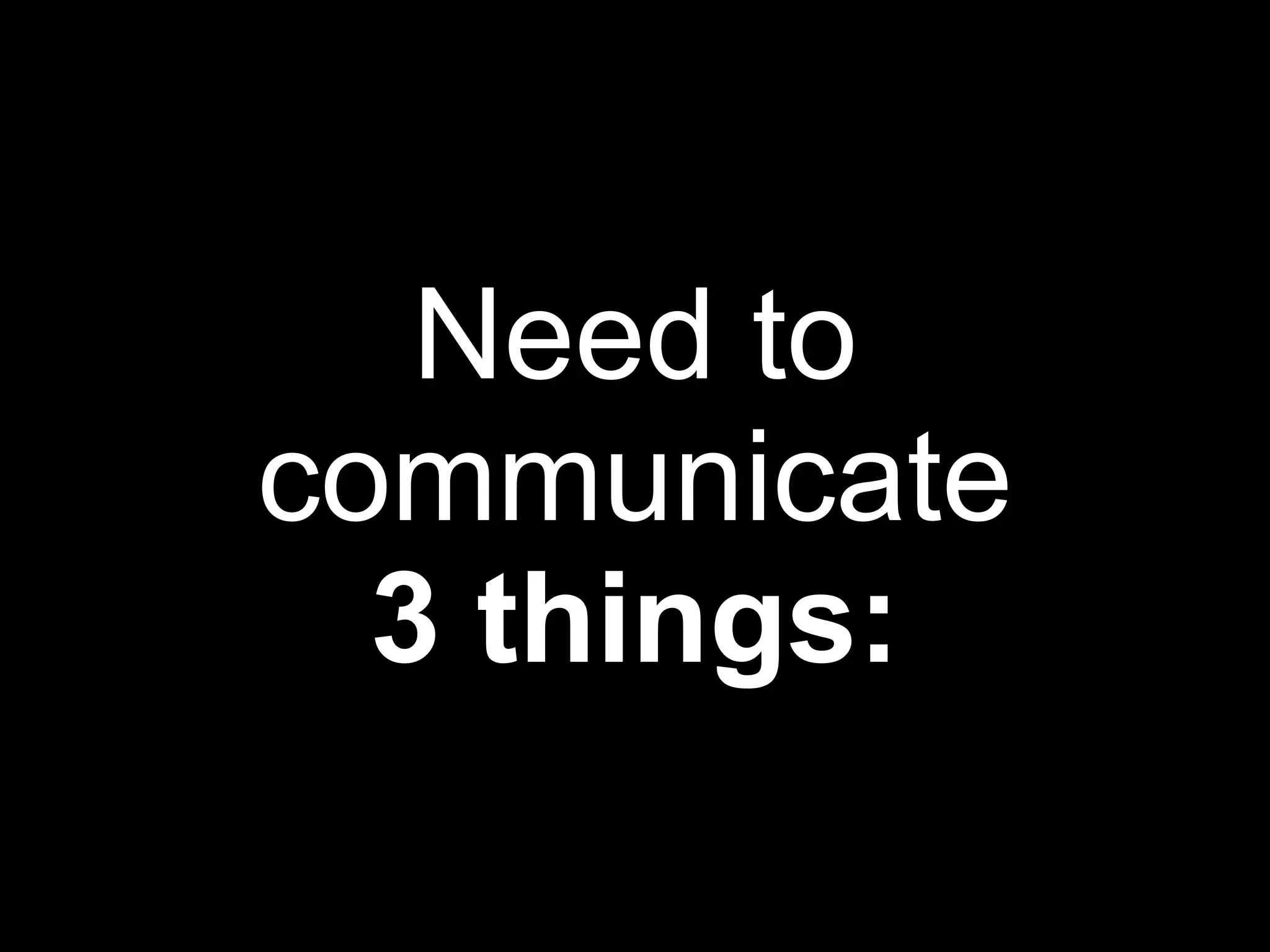 Need to communicate 3 things: 