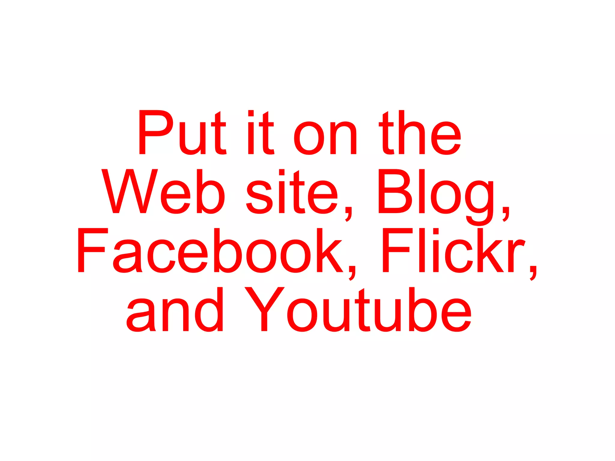 Put it on the  Web site, Blog, Facebook, Flickr, and Youtube  