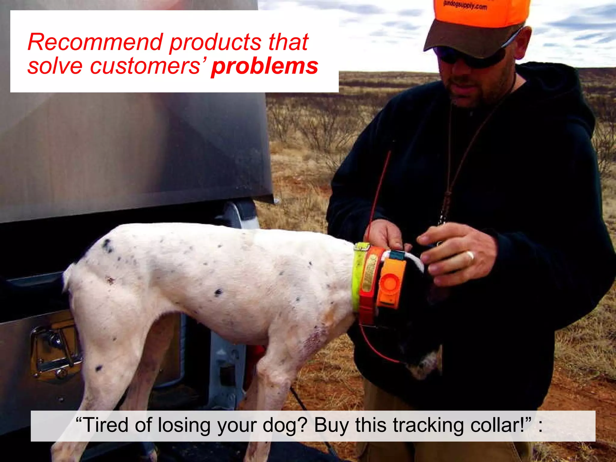 Recommend products that solve customers’  problems   “ Tired of losing your dog? Buy this tracking collar!” :  