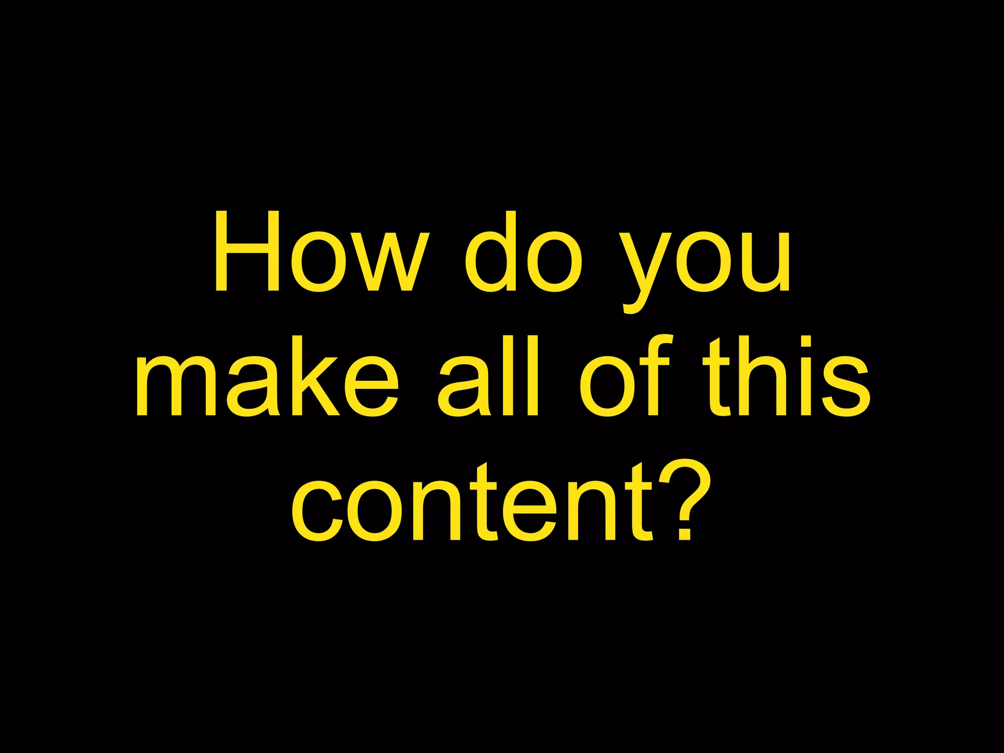 How do you make all of this content? 