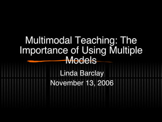 Multimodal Teaching: The Importance of Using Multiple Models Linda Barclay November 13, 2006 