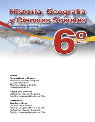 TEXTO PARA EL ESTUDIANTE




Autores:
Fernando Ramírez Morales
Profesor de Historia y Geografía
Universidad de Chile
Magíster en Historia de Chile
Universidad de Chile

Victoria Silva Villalobos
Profesora de Historia y Geografía
Pontificia Universidad Católica de Chile

Colaboradora:
Pilar García Monge
Licenciada en Educación
Pontificia Universidad Católica de Chile
Profesora de Historia y Geografía
Pontificia Universidad Católica de Chile
 