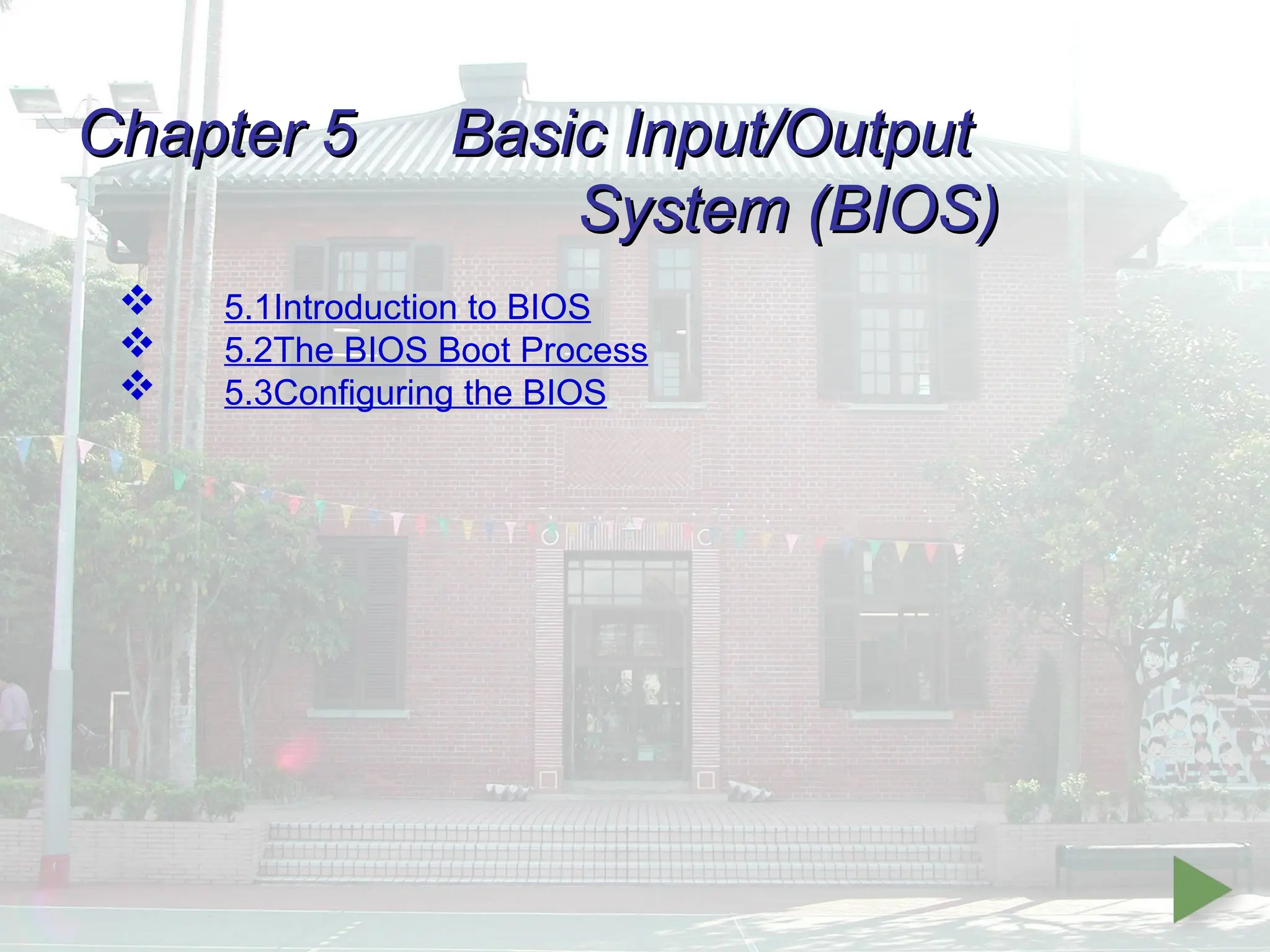 Chapter 5
Chapter 5 Basic Input/Output
Basic Input/Output
System (BIOS)
System (BIOS)
 5.1Introduction to BIOS
 5.2The BIOS Boot Process
 5.3Configuring the BIOS
 
