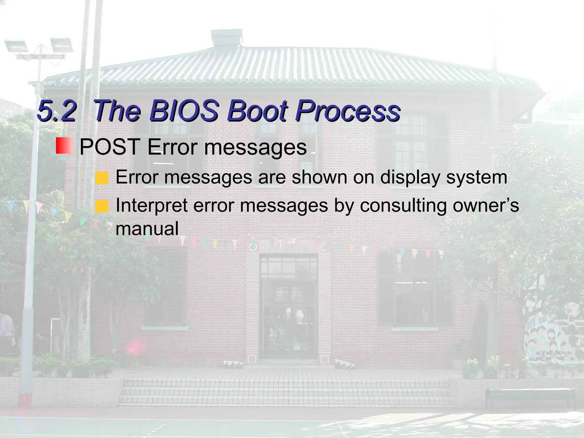 5.2
5.2 The BIOS Boot Process
The BIOS Boot Process
POST Error messages
Error messages are shown on display system
Interpret error messages by consulting owner’s
manual
 