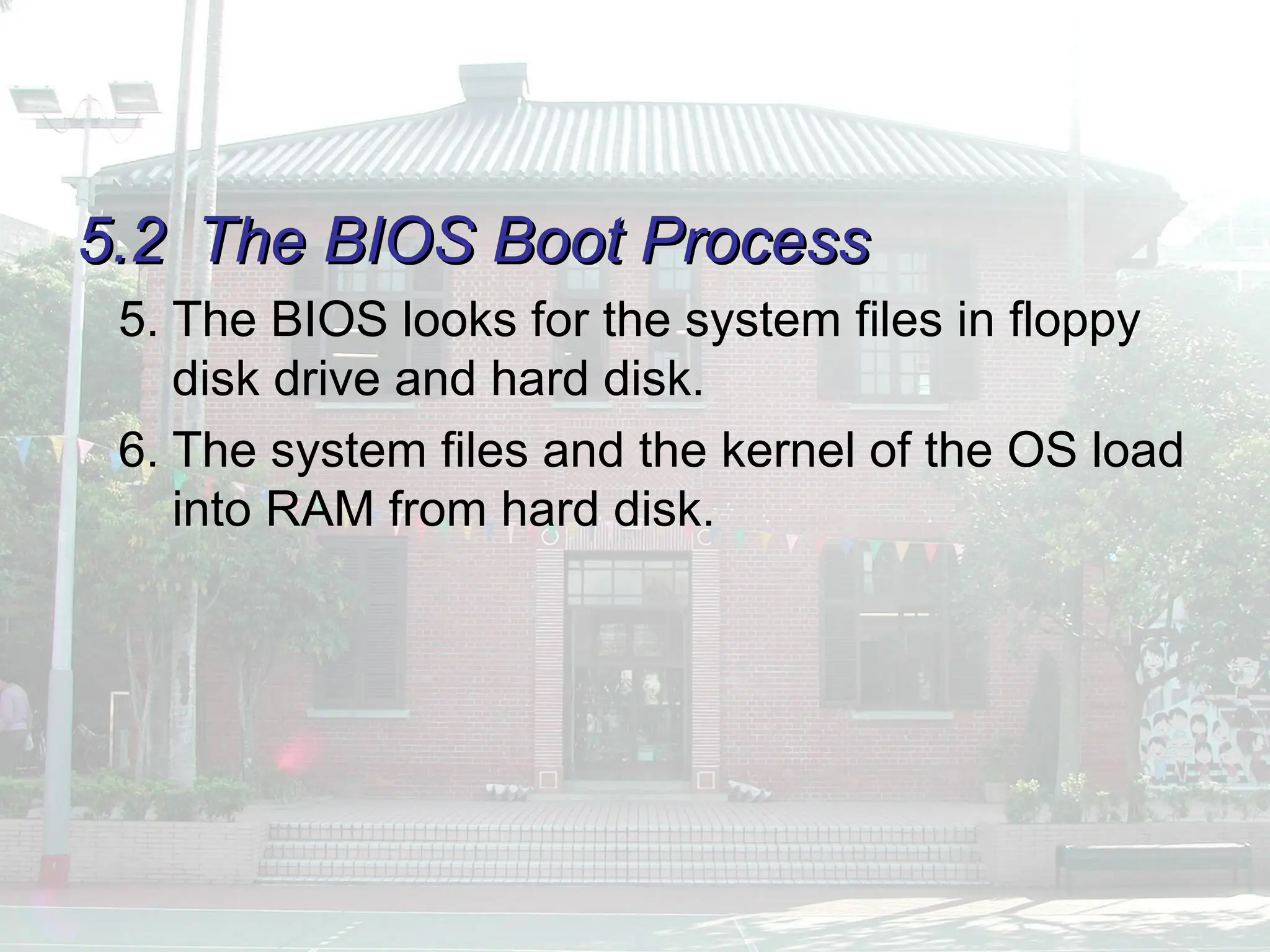 5.2
5.2 The BIOS Boot Process
The BIOS Boot Process
5. The BIOS looks for the system files in floppy
disk drive and hard disk.
6. The system files and the kernel of the OS load
into RAM from hard disk.
 