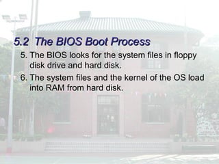 5.2
5.2 The BIOS Boot Process
The BIOS Boot Process
5. The BIOS looks for the system files in floppy
disk drive and hard disk.
6. The system files and the kernel of the OS load
into RAM from hard disk.
 