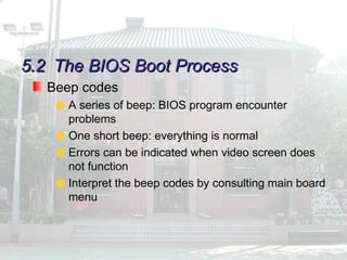 5.2
5.2 The BIOS Boot Process
The BIOS Boot Process
Beep codes
A series of beep: BIOS program encounter
problems
One short beep: everything is normal
Errors can be indicated when video screen does
not function
Interpret the beep codes by consulting main board
menu
 