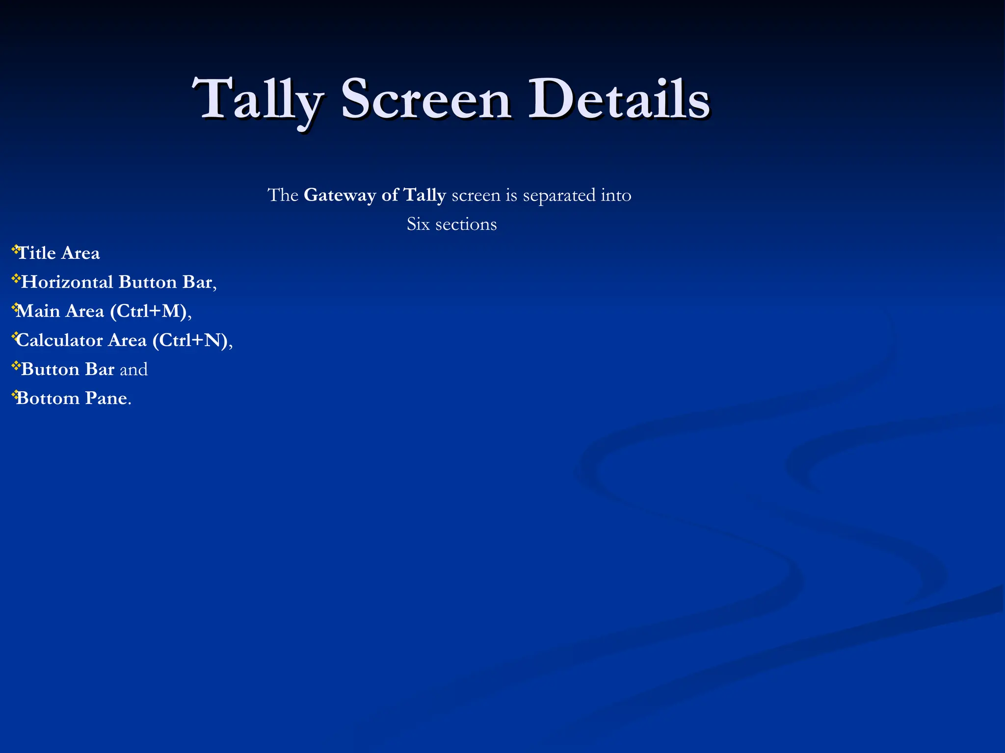 Tally Screen Details
Tally Screen Details
The Gateway of Tally screen is separated into
Six sections

Title Area
Horizontal Button Bar,

Main Area (Ctrl+M),

Calculator Area (Ctrl+N),
Button Bar and

Bottom Pane.
 