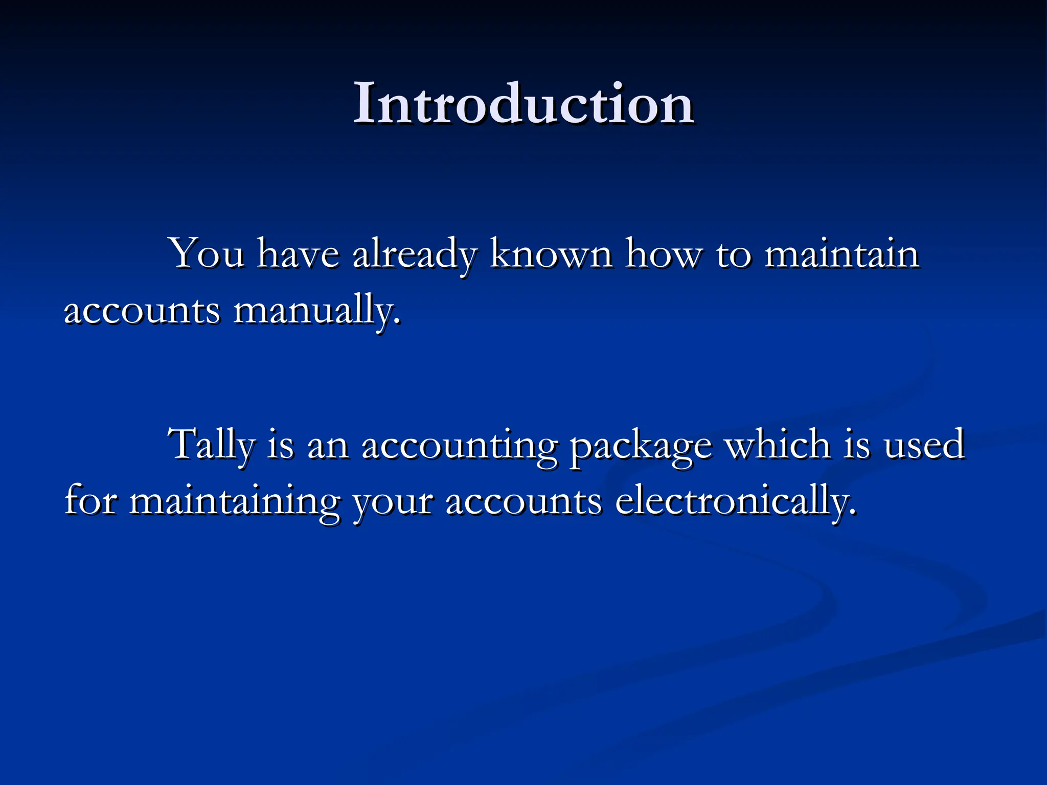 Introduction
Introduction
You have already known how to maintain
You have already known how to maintain
accounts manually.
accounts manually.
Tally is an accounting package which is used
Tally is an accounting package which is used
for maintaining your accounts electronically.
for maintaining your accounts electronically.
 