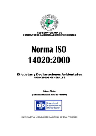 RED ECUATORIANA DE
CONSULTORES AMBIENTALES INDEPENDIENTES
Etiquetas y Declaraciones Ambientales
PRINCIPIOS GENERALES
Primera Edición
(Traducción certificada de la Norma ISO 14020:2000)
ENVIRONMENTAL LABELS AND DECLARATIONS. GENERAL PRINCIPLES
 