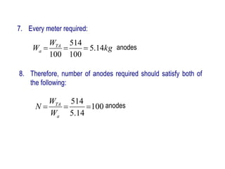 7. Every meter required:
anodes
kg
W
W TA
a 14
.
5
100
514
100



8. Therefore, number of anodes required should satisfy both of
the following:
100
14
.
5
514



a
TA
W
W
N anodes
 