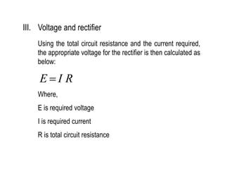 III. Voltage and rectifier
Using the total circuit resistance and the current required,
the appropriate voltage for the rectifier is then calculated as
below:
R
I
E 
Where,
E is required voltage
I is required current
R is total circuit resistance
 