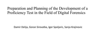 Preparation and Planning of the Development of a
Proficiency Test in the Field of Digital Forensics
Damir Delija, Goran Sirovatka, Igor Spoljaric, Sanja Krajinovic
 