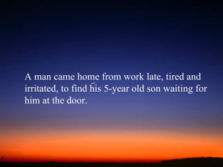 A man came home from work late, tired and irritated, to find his 5-year old son waiting for him at the door. 