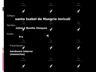Colegio :
santa Isabel de Hungría invicali
Nombre :
Johan f Bonilla Vásquez
Grado :
9-a
Presentación :
hardware interno
(memorias)
 