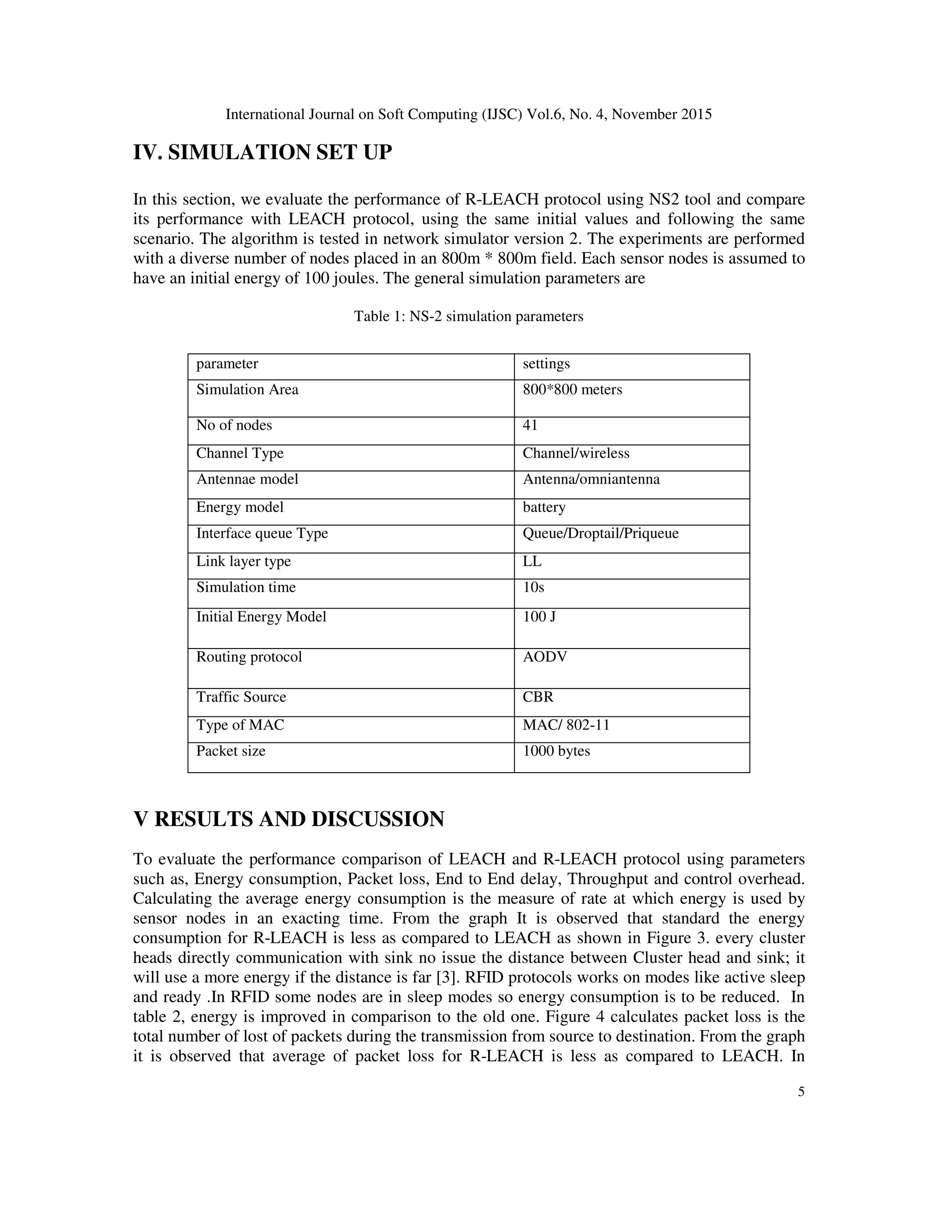 International Journal on Soft Computing (IJSC) Vol.6, No. 4, November 2015 4 In LEACH, each CH openly communicates with BS no issue what the distances between CH and BS It will consume a lot of its energy if the distance is far. So overcome this drawback multihop- LEACH protocol was proposed by Zhou H. It selects best path between the CH and the BS through other CHs and use these CHs as a relay station to transmit data over through them [6]. The modification of R-LEACH protocol in LEACH protocol enables an alternative node to get replaced in place of a node was proposed by Ramesh R. et al.; (2014) which loses its energy such that it extends the life span of the whole network and avoids data loss. The alteration R- LEACH protocol has been implemented with 40 nodes in the network simulator-2 and its packet delivery ratio and energy level has been experimental which is superior than that of existing LEACH [3]. III PROPOSED ALGORITHM FOR LEACH ENHANCEMENT In LEACH protocol, the chosen of cluster head randomly due to this the energy of cluster head is very low. Cluster heads are in charge not only for sending data to the base station but also for collecting and fusing the data from ordinary nodes in their own clusters. In the process of data collection and broadcast, the energy consumed by data transmission is superior to that of data fusion. If the present energy of a cluster head is fewer or the distance to the base station is much far, then the cluster head will be died rapidly because of a heavy energy burden. To add ress these issues, this article proposes a new improved algorithm R-LEACH (RFID protocol). To overcome the limitation modifies LEACH protocol by embedding communications modes like Active, Ready and Sleep modes in the network. In Active, mode only sensed data, in ready mode sensed as well as transmitting data to the BS as shown in the figure 2. In this scenario , the nodes in orange are CH and is in a ready state used for transmitting data, the node in blue is the base station and a rest of the nodes is in active and sleep state. The node in sleep mode used for saving the energy consumption and also balance the energy loads of the CHs. Figure 2: cluster based mechanism use in proposed methodology (R-LEACH protocol) 