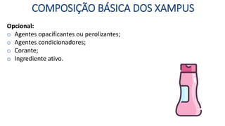 COMPOSIÇÃO BÁSICA DOS XAMPUS
Opcional:
o Agentes opacificantes ou perolizantes;
o Agentes condicionadores;
o Corante;
o Ingrediente ativo.
 