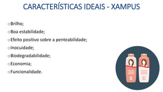 CARACTERÍSTICAS IDEAIS - XAMPUS
oBrilho;
oBoa estabilidade;
oEfeito positivo sobre a penteabilidade;
oInocuidade;
oBiodegradabilidade;
oEconomia;
oFuncionalidade.
 
