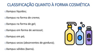 CLASSIFICAÇÃO QUANTO À FORMA COSMÉTICA
oXampus líquidos;
oXampus na forma de creme;
oXampus na forma de gel;
oXampus em forma de aerossol;
oXampus em pó;
oXampus secos (absorventes de gordura);
oXampus sólidos (barra).
 