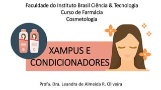 INTRODUÇÃO
XAMPUS E
CONDICIONADORES
Profa. Dra. Leandra de Almeida R. Oliveira
Faculdade do Instituto Brasil Ciência & Tecnologia
Curso de Farmácia
Cosmetologia
 