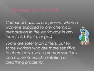 Chemical Hazards
 Chemical hazards are present when a
worker is exposed to any chemical
preparation in the workplace in a...