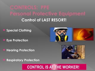 CONTROLS: PPE
Personal Protective Equipment
Control of LAST RESORT!
 Special Clothing
 Eye Protection
 Hearing Protecti...