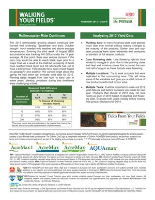 WALKING
YOUR FIELDS

®

November 2013 - Issue 6

www.pioneer.com

Rollercoaster Ride Continues

Measured Yield Difference
Between Two Hybrids
3
6
12
bu/A
bu/A
bu/A
% Chance of Choosing
the Best Hybrid

1

51%

52%

65%

75%

67%

90%

93%

95%

Corn Flowering date: Late flowering hybrids have
tended to struggle in plots due to late planting dates
and heat and moisture stress that occurred the second half of August as these hybrids were flowering.



Multiple Locations: Try to seek out plots that were
replicated in the surrounding area. This will show
some of the variables and give you a solid picture of
how products performed in your area.
Multiple Years: It will be important to seek out 2012
yield data as well before decisions are made for next
year. Products that shined in 2012 may not look
nearly as good in 2013 based on planting and flowering date. Evaluate both years closely before making
final product decisions for 2014.

95%

200



90%

30

Planting date: In many instances plots were planted
much later than normal without making changes to
the maturity of the products. Earlier corn and soybean products have done extremely well compared
to standard of full season products.

60%

10





The 2013 rollercoaster growing season continues with
harvest well underway. September and early October
brought much needed mild weather and above average
temperatures. Entering the third week of August GDU
accumulation was tracking 140 GDUs under the 10 year
average. At that point, there was serious concern if the
corn crop would be able to reach black layer prior to a
major frost. As a result of the mild fall, a majority of fields
have reached black layer and SE Minnesota has yet to
have a killing frost. Yield results have been mixed based
on geography and weather. We cannot forget about the
spring we had when we evaluate yield data for 2013.
Planting dates ranged from late April to early July in
some areas; planting conditions during that timeframe
were challenging at best.

Number of
Environments
(locations)

Analyzing 2013 Yield Data

98%

The more hybrid test plot replications, the greater the chance the
results are an accurate representation of performance.

WALKING YOUR FIELDS® newsletter is brought to you by your local account manager for DuPont Pioneer. It is sent to customers throughout the growing season,
courtesy of your Pioneer sales professional. The DuPont Oval Logo is a registered trademark of DuPont. PIONEER® brand products are provided subject to the
terms and conditions of purchase which are part of the labeling and purchase documents. ®, TM, SM Trademarks and service marks of Pioneer. © 2013 PHII.

AM1—Optimum® AcreMax® 1 Insect Protection System with an integrated corn rootworm refuge solution includes HXX, LL, RR2. Optimum AcreMax 1 products contain the LibertyLink®
gene and can be sprayed with Liberty® herbicide. The required corn borer refuge can be planted up to half a mile away. AM—Optimum® AcreMax® Insect Protection system with YGCB,
HX1, LL, RR2. Contains a single-bag integrated refuge solution for above-ground insects. In EPA-designated cotton growing counties, a 20% separate corn borer refuge must be planted
with Optimum AcreMax products. AMX—Optimum® AcreMax® Xtra Insect Protection system with YGCB, HXX, LL, RR2. Contains a single-bag integrated refuge solution for above- and
below-ground insects. In EPA-designated cotton growing counties, a 20% separate corn borer refuge must be planted with Optimum AcreMax Xtra products.
YGCB-The YieldGard® Corn Borer gene offers a high level of resistance to European corn borer, southwestern corn borer and southern cornstalk borer; moderate
resistance to corn earworm and common stalk borer; and above average resistance to fall armyworm. RR2-Contains the Roundup Ready® Corn 2 trait that provides
crop safety for over-the-top applications of labeled glyphosate herbicides when applied according to label directions.
HX1-Contains the Herculex® I Insect Protection gene which provides protection against European corn borer, southwestern corn borer, black cutworm, fall
armyworm, western bean cutworm, lesser corn stalk borer, southern corn stalk borer, and sugarcane borer; and suppresses corn earworm. HXX-Herculex® XTRA
contains the Herculex I and Herculex RW genes.
LL-Contains the LibertyLink® gene for resistance to Liberty® herbicide.
Herculex®

Insect Protection technology by Dow AgroSciences and Pioneer Hi-Bred. Herculex® and the HX logo are registered trademarks of Dow AgroSciences LLC. YieldGard Corn
Borer Design and Roundup Ready® are registered trademarks used under license from Monsanto Company. Liberty®, LibertyLink® and the Water Droplet Design are trademarks of Bayer.

 