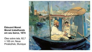 Édouard Manet
Monet trabalhando
em seu barco, 1874
Óleo sobre tela, 82,7
× 105 cm; Neue
Pinakothek, Munique
 