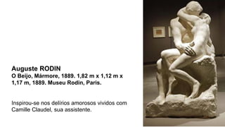 Auguste RODIN
O Beijo, Mármore, 1889. 1,82 m x 1,12 m x
1,17 m, 1889. Museu Rodin, Paris.
Inspirou-se nos delírios amorosos vividos com
Camille Claudel, sua assistente.
 