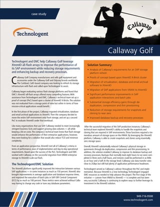case study
Callaway Golf
Technologent and EMC help Callaway Golf leverage
XtremIO all-ﬂash arrays to improve the performance of
its SAP environment while reducing storage requirements
and enhancing backup and recovery processes.
C
allaway Golf Company manufactures and sells golf equipment and
accessories under the Callaway Golf and Odyssey brands worldwide.
The Carlsbad, Calif.-based company was looking to refresh its storage
infrastructure with ﬂash and called upon Technologent to assist.
Callaway began evaluating various ﬂash storage platforms and found that
EMC’s XtremIO all-ﬂash arrays offered many compelling features.With
assistance from Technologent and EMC, Callaway’s technical team set up a
proof of concept (PoC) based upon a cluster of XtremIO X-Bricks.The solution
was not evaluated from a storage point of view but rather in terms of how
mission-critical applications would beneﬁt.
In the ﬁrst phase of the project, Callaway migrated virtualization, database
and email archival applications to XtremIO.Then the company decided to
move the entire SAP environment onto ﬂash storage, and set up a second
PoC to evaluate XtremIO under that workload.
Like many organizations that use SAP, Callaway needed to meet increasingly
stringent business SLAs and support growing data volumes — all while
keeping a lid on costs.The company’s technical team knew that ﬂash storage
would enhance the performance of their enterprise applications; however,
they were looking for a solution that would also reduce TCO and minimize
complexity.
From an application perspective, XtremIO met all of Callaway’s criteria in
terms of performance, ease of implementation and day-to-day operational
requirements. Based upon the success of the PoC,Technologent and EMC
worked with Callaway on the successful migration from VMAX enterprise
storage to XtremIO scale-out ﬂash.
The Technologent/EMC Solution
The XtremIO platform signiﬁcantly improved the interaction between various
SAP applications — in some instances as much as 150 percent. XtremIO also
brought improvements in average application and database response times,
and improved the execution of batch jobs in SAP ERP Central Component
(ECC) by as much as 100 percent.These metrics were achieved without Calla-
way having to change any code or tune any database parameters.
After the successful migration of the SAP production instances, Callaway’s
technical team explored XtremIO’s ability to handle the snapshots and
cloning that are required in SAP environments.Those functions required a tre-
mendous amount of storage space on the VMAX. By leveraging the XtremIO
platform, Callaway is able to create snapshots and clones using essentially
zero storage space.
Overall, XtremIO substantially reduced Callaway’s physical storage re-
quirements through de-duplication, compression and thin provisioning. In
addition, the solution enabled Callaway to improve its database backup and
recovery processes. Backups that normally took eight hours to run were com-
pleted in three and a half hours, and restores could be performed in as little
as an hour and a half.At the storage level, Callaway saw data transfer rates
close to 2GBps but still had plenty of application performance headroom.
Technologent served as Callaway’s advisor throughout the PoC and imple-
mentation. Because XtremIO is a new technology,Technologent engaged
EMC resources as needed to help advance the project.The ﬁrst stage of the
initiative — cutover from VMAX to XtremIO — is complete and has been
very successful. Callaway is continuing to explore ways to further leverage its
investment in the XtremIO solution.
Solution Summary:
• Analysis of Callaway’s requirements for an SAP storage
platform refresh
• Proofs of concept based upon XtremIO X-Brick cluster
• Migration of virtualization, database and email archival
software to XtremIO
• Migration of SAP applications from VMAX to XtremIO
• Signiﬁcant performance improvements in SAP
application interactions and batch jobs
• Substantial storage efﬁciency gains through de-
duplication, compression and thin provisioning
• Reduction of storage requirements for snapshots and
cloning to near zero
• Improved database backup and recovery processes
949-716-9500
www.technologent.com
 
