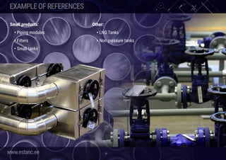 www.estanc.ee 20
EXAMPLEOFREFERENCES
Small products:
	• Piping modules
	• Filters
	• Small tanks
Other:
	• LNG Tanks
	• Non pressure tanks
 