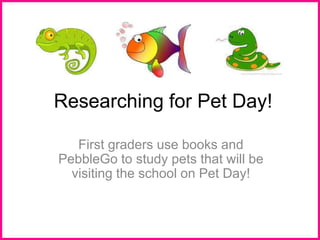 Researching for Pet Day!
First graders use books and
PebbleGo to study pets that will be
visiting the school on Pet Day!
 