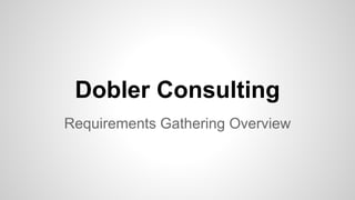Dobler Consulting
Requirements Gathering Overview
 