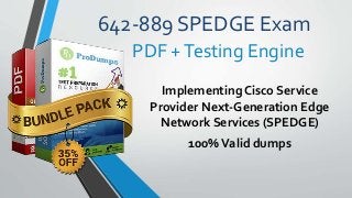 642-889 SPEDGE Exam
Implementing Cisco Service
Provider Next-Generation Edge
Network Services (SPEDGE)
100%Valid dumps
PDF +Testing Engine
 