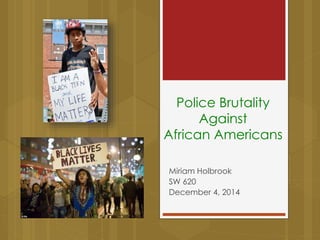 Police Brutality
Against
African Americans
Miriam Holbrook
SW 620
December 4, 2014
 