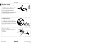 Safety Information
9000-01-6
TM1637 (15JAN04) 644H and 644H MH Loader
011504
PN=14
9000
01
6
Use Handholds and Steps
Falling is one of the major causes of personal injury.
When you get on and off the machine, always maintain a
three point contact with the steps and handrails, and face
the machine. Do not use the steering wheel or any
controls as handholds.
Never jump on or off the machine. Never mount or
dismount a moving machine.
Be careful of slippery conditions on platforms, steps, and
handrails when leaving the machine.
TX,05,DH553 –19–18MAR91–1/1
Prevent Machine Runaway
Avoid possible injury or death from a runaway machine.
DO NOT start engine by shorting across starter terminals.
Machine will start in gear if normal circuitry is bypassed.
Never start engine while standing on ground. Start engine
only from operator’s seat with transmission control lever
locked in neutral and park brake engaged.
TX,05,DH2281 –19–06OCT92–1/1
Use Seat Belt Properly
Overturns may occur if proper operating instructions are
not followed.
Use your seat belt.
TX,05,JC1044 –19–12JAN96–1/1
TS175
–UN–23AUG88
T6642EB
–UN–20OCT88
T6981AN
–UN–15JUN89
 