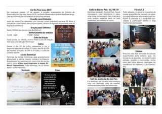 Culto do Dia dos Pais - 11/08/19
Domingo passado, Dia dos Pais, houve
mensagens com referência à data,
uma linda homenagem das crianças e
uma oração especial para os pais
presentes, em ambos os cultos.
Café da manhã do Dia dos Pais
E o domingo do Dia dos Pais começou
com um delicioso café da manhã,
momento abençoado de comunhão.
Parada 5.2
Todo sábado, os jovens e juvenis da
nossa igreja têm se reunido no espa-
ço especialmente reformado para es-
te fim. É o Parada 5.2. Você está con-
vidado a participar! Venha e seja
ricamente abençoado
Células
Procure uma das dezenas de células
espalhadas pela cidade que, às
terças ou às quartas, se reúnem para
estudo, oração e comunhão, como
esta das fotos abaixo, realizada na
residência do Fabiano e da Saman-
tha.
Um Dia Para Jesus 2019
Foi realizado ontem, 17 de agosto, o projeto missionário do Distrito de
Piracicaba Um Dia Para Jesus 2019, no Ponto Missionário Jardim Boa Esperança.
Leia as informações no boletim da próxima semana.
Concílio Local Ordinário
Hoje de manhã foi realizado um Concílio Local Ordinário na qual foi feita a
eleição da Lista Tríplice para o Episcopado, dentro da agenda organizada pela 5ª
Região Eclesiástica.
Oração pelos enfermos
Nadir, Valdelice e Gerson (pai do Cleiton).
Aniversariantes da semana
21/08 - Kadi 24/08 - Adriel
Culto de Oração
Toda quinta, às 19h30, ocorre nosso Culto de Oração.
Tem sido uma bênção! Participe!
Cultos
Desde o dia 07 de julho, passamos a ter a
seguinte agenda de cultos: 1º culto, das 9h às 10h
da manhã, 2º culto, às 19h e 3º culto, o Culto da
Criança às 19h.
Escola Dominical
Participe da Escola Dominical, seja grandemente
abençoado e venha crescer conosco na Palavra.
Brevemente iniciaremos um novo ciclo de revista
com o tema Vidas que inspiram a nossa fé -
Novo Testamento. Todo domingo, às 10 horas,
após o culto matutino.
Versículo Frase
 