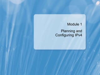 Module 1
Planning and
Configuring IPv4
 