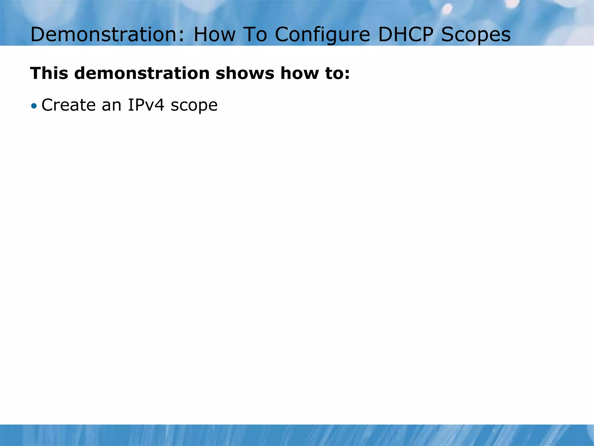 Demonstration: How To Configure DHCP Scopes
This demonstration shows how to:
• Create an IPv4 scope
 