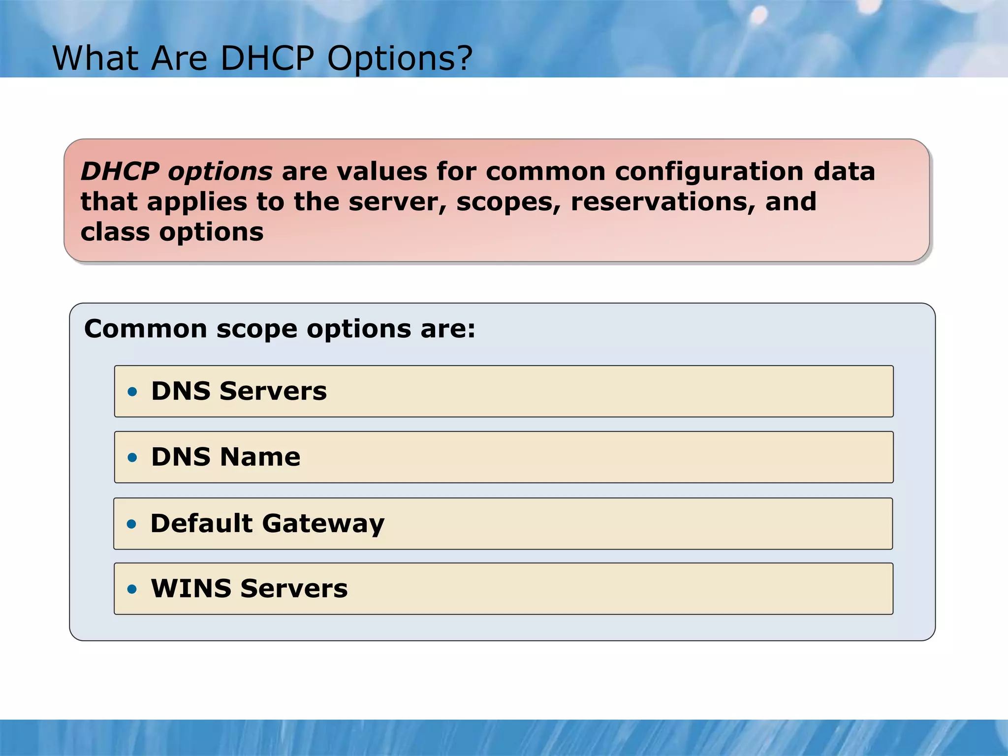 What Are DHCP Options?
• WINS Servers
Common scope options are:
DHCP options are values for common configuration data
that applies to the server, scopes, reservations, and
class options
• DNS Servers
• DNS Name
• WINS Servers
• Default Gateway
 